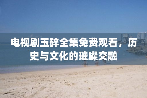 电视剧玉碎全集免费观看，历史与文化的璀璨交融