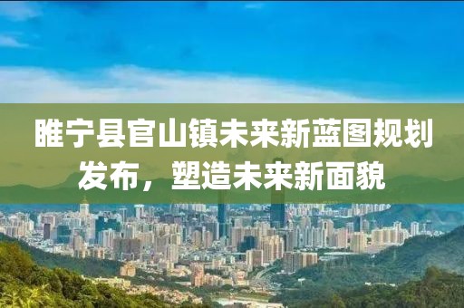 睢宁县官山镇未来新蓝图规划发布，塑造未来新面貌