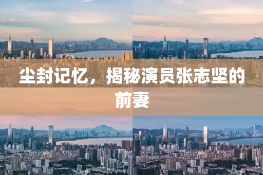 尘封记忆，揭秘演员张志坚的前妻