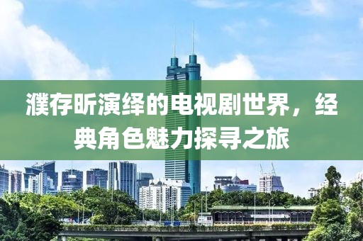 濮存昕演绎的电视剧世界，经典角色魅力探寻之旅