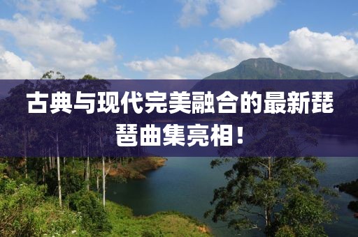 古典与现代完美融合的最新琵琶曲集亮相！