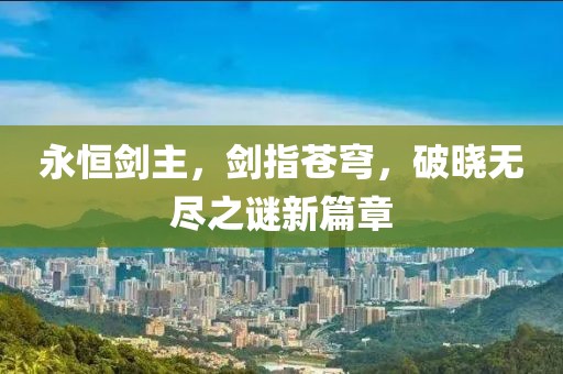 永恒剑主，剑指苍穹，破晓无尽之谜新篇章