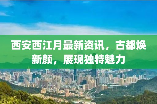 西安西江月最新资讯，古都焕新颜，展现独特魅力
