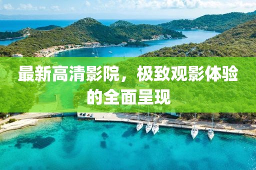 最新高清影院，极致观影体验的全面呈现