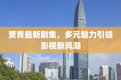 贾青最新剧集，多元魅力引领影视新风潮