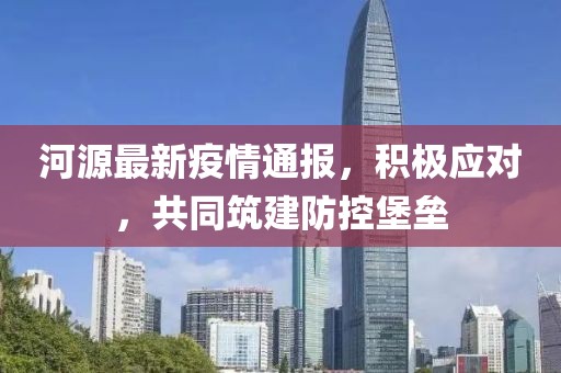 河源最新疫情通报，积极应对，共同筑建防控堡垒