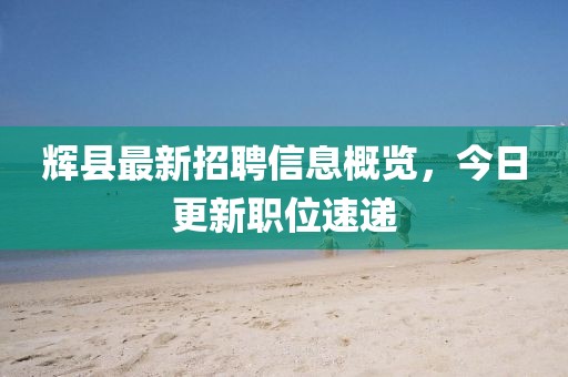 辉县最新招聘信息概览，今日更新职位速递