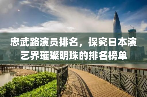 忠武路演员排名，探究日本演艺界璀璨明珠的排名榜单