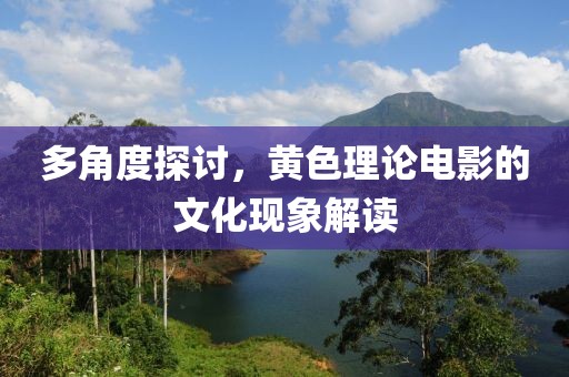 多角度探讨，黄色理论电影的文化现象解读