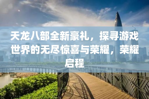 天龙八部全新豪礼，探寻游戏世界的无尽惊喜与荣耀，荣耀启程