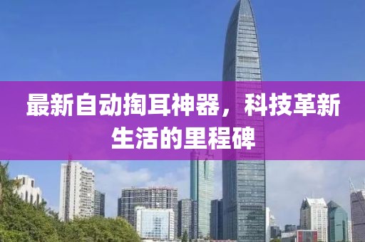 最新自动掏耳神器，科技革新生活的里程碑