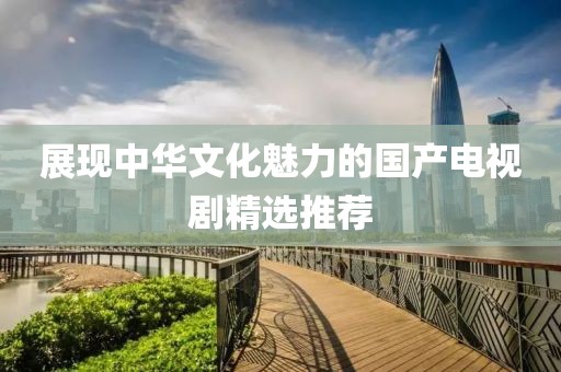 展现中华文化魅力的国产电视剧精选推荐