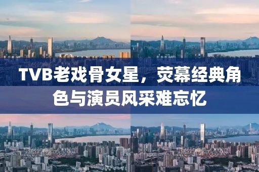 TVB老戏骨女星，荧幕经典角色与演员风采难忘忆