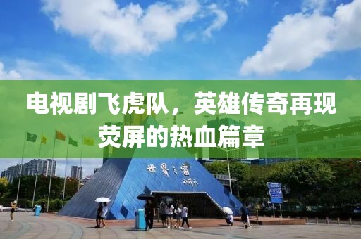 电视剧飞虎队，英雄传奇再现荧屏的热血篇章