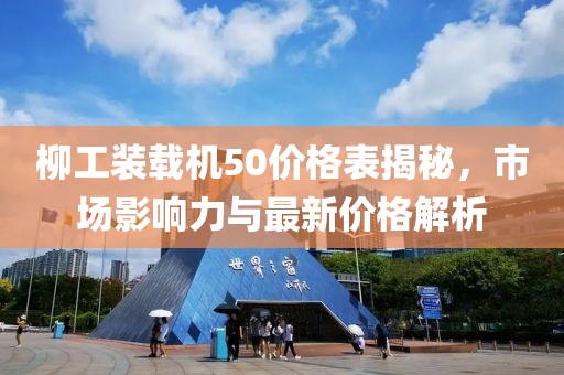 柳工装载机50价格表揭秘，市场影响力与最新价格解析