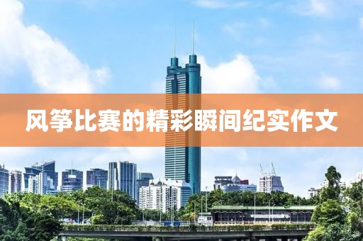风筝比赛的精彩瞬间纪实作文