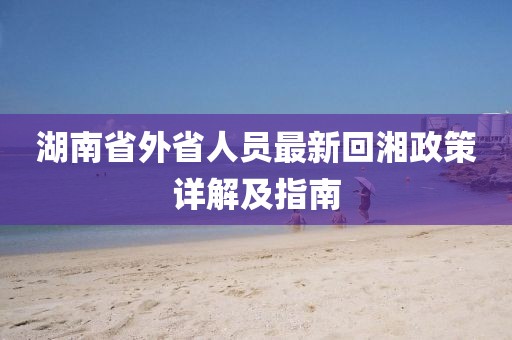 湖南省外省人员最新回湘政策详解及指南