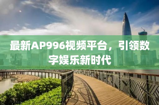 最新AP996视频平台，引领数字娱乐新时代