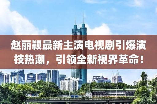 赵丽颖最新主演电视剧引爆演技热潮，引领全新视界革命！