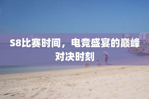 S8比赛时间，电竞盛宴的巅峰对决时刻