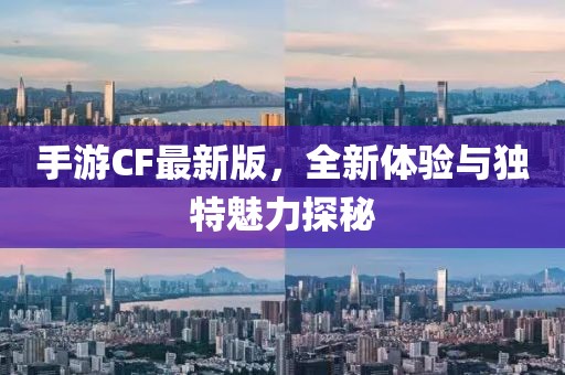 手游CF最新版，全新体验与独特魅力探秘