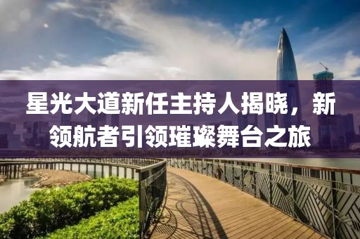 星光大道新任主持人揭晓，新领航者引领璀璨舞台之旅