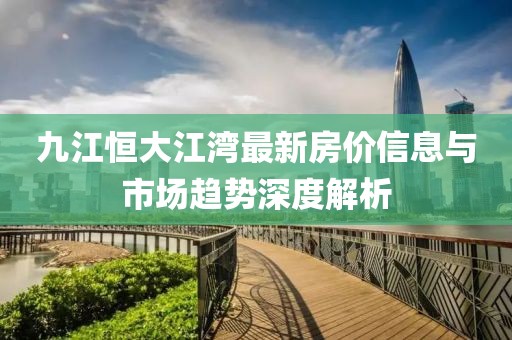 九江恒大江湾最新房价信息与市场趋势深度解析