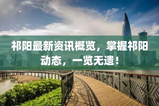 祁阳最新资讯概览，掌握祁阳动态，一览无遗！