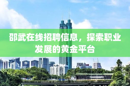 邵武在线招聘信息，探索职业发展的黄金平台