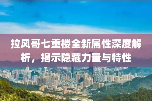 拉风哥七重楼全新属性深度解析，揭示隐藏力量与特性