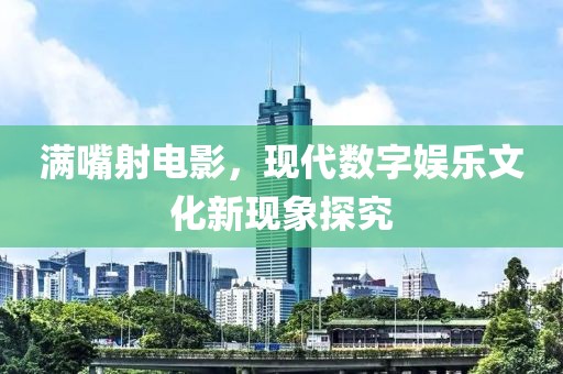 满嘴射电影，现代数字娱乐文化新现象探究