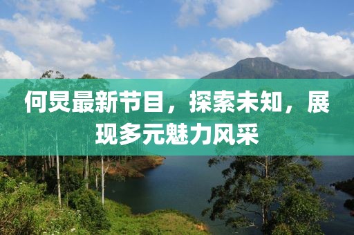 何炅最新节目，探索未知，展现多元魅力风采