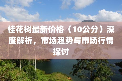 桂花树最新价格（10公分）深度解析，市场趋势与市场行情探讨