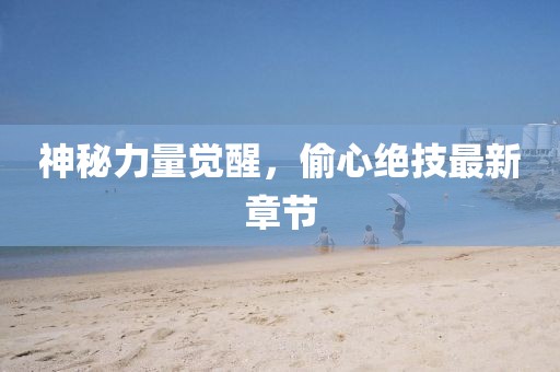 神秘力量觉醒，偷心绝技最新章节