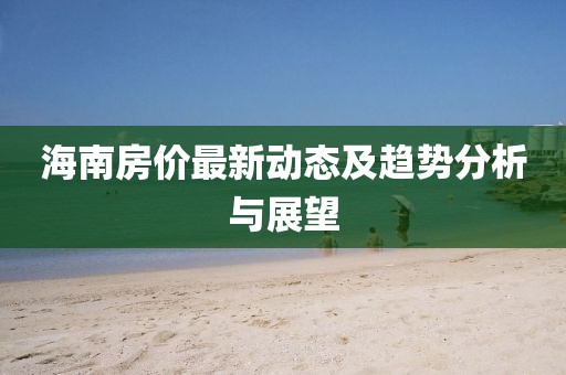 海南房价最新动态及趋势分析与展望