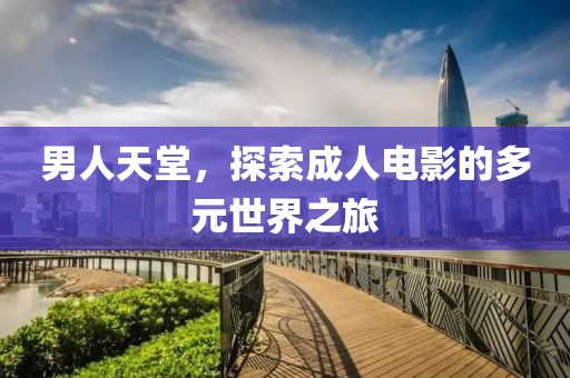 男人天堂，探索成人电影的多元世界之旅
