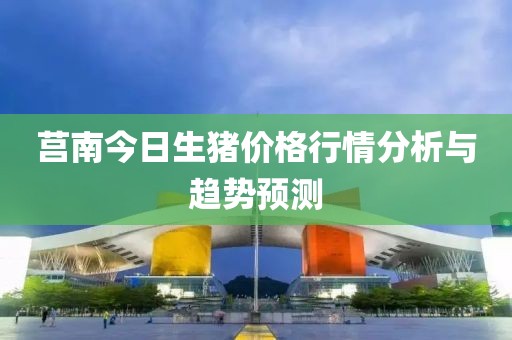 莒南今日生猪价格行情分析与趋势预测