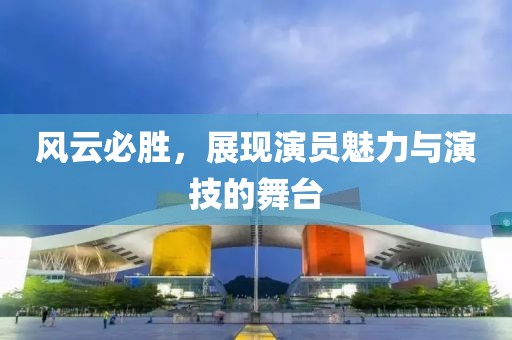 风云必胜，展现演员魅力与演技的舞台
