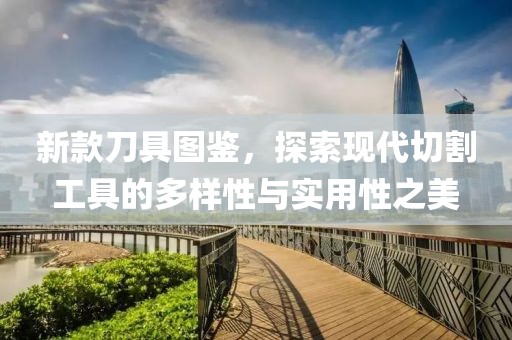 新款刀具图鉴，探索现代切割工具的多样性与实用性之美