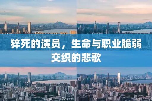 猝死的演员，生命与职业脆弱交织的悲歌