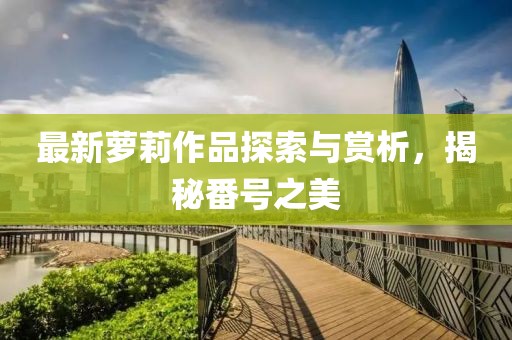 最新萝莉作品探索与赏析，揭秘番号之美