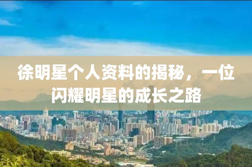 徐明星个人资料的揭秘，一位闪耀明星的成长之路