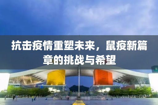 抗击疫情重塑未来，鼠疫新篇章的挑战与希望