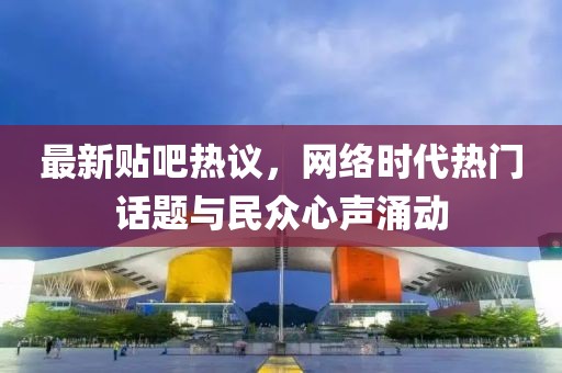 最新贴吧热议，网络时代热门话题与民众心声涌动