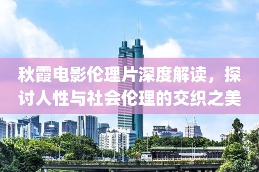 秋霞电影伦理片深度解读，探讨人性与社会伦理的交织之美