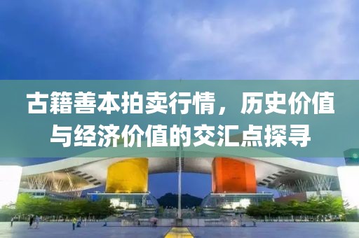 古籍善本拍卖行情，历史价值与经济价值的交汇点探寻