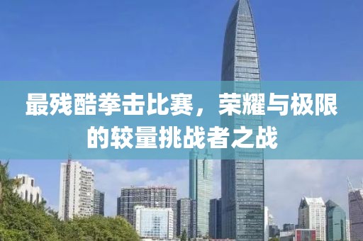 最残酷拳击比赛，荣耀与极限的较量挑战者之战