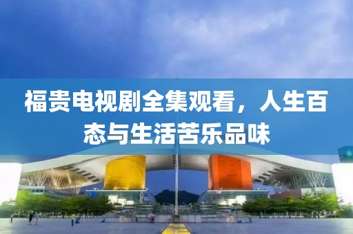 福贵电视剧全集观看，人生百态与生活苦乐品味