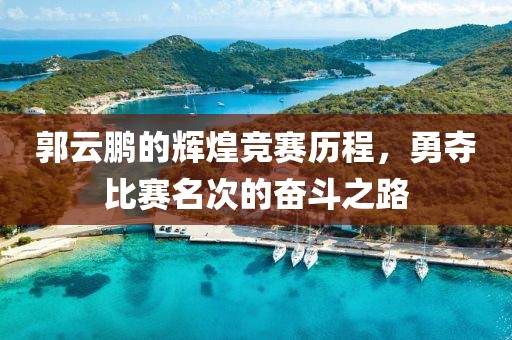 郭云鹏的辉煌竞赛历程，勇夺比赛名次的奋斗之路