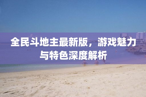 全民斗地主最新版，游戏魅力与特色深度解析